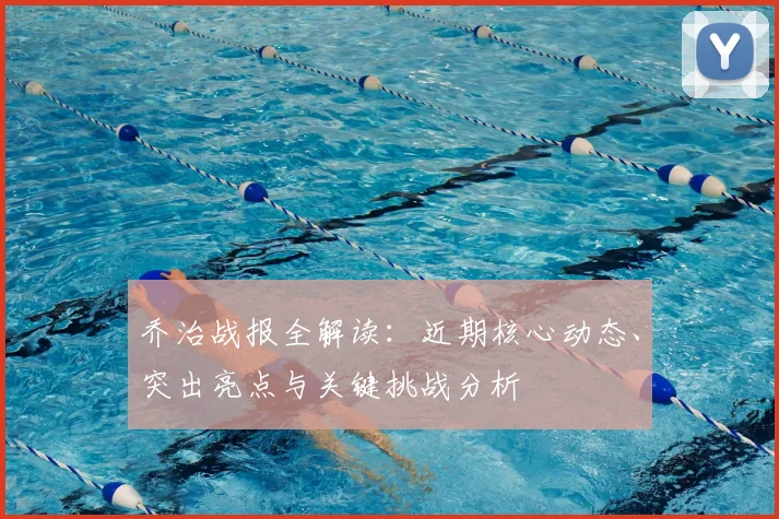 乔治战报全解读:近期核心动态、突出亮点与关键挑战分析