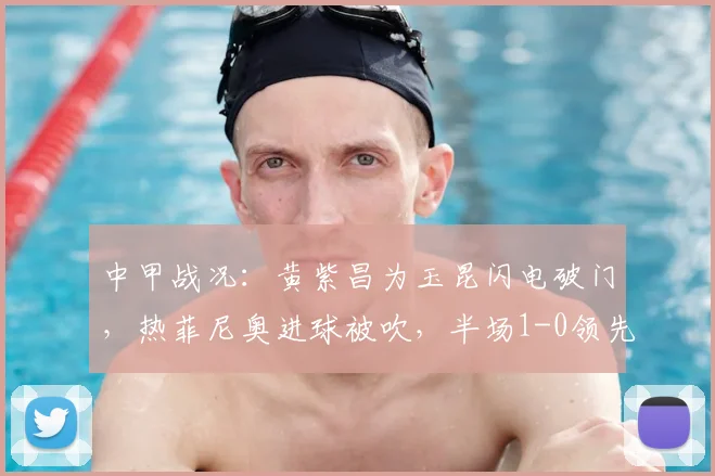 中甲战况:黄紫昌为玉昆闪电破门,热菲尼奥进球被吹,半场1-0领先铁人队