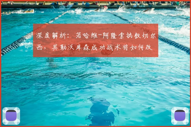 深度解析：若哈维-阿隆索执教切尔西，其勒沃库森成功战术将如何改造蓝军？