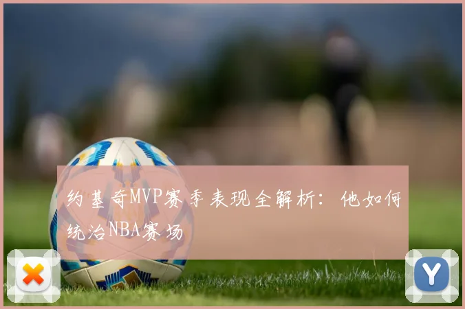 约基奇MVP赛季表现全解析：他如何统治NBA赛场