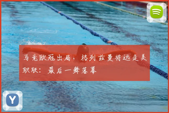 马竞欧冠出局，格列兹曼将远走美职联：最后一舞落幕