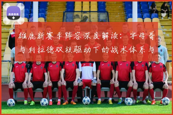 雄鹿新赛季阵容深度解读:字母哥与利拉德双核驱动下的战术体系与前景展望