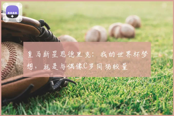 皇马新星恩德里克:我的世界杯梦想,就是与偶像C罗同场较量