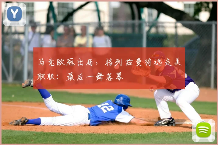 马竞欧冠出局,格列兹曼将远走美职联:最后一舞落幕