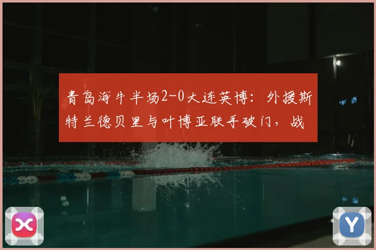 青岛海牛半场2-0大连英博:外援斯特兰德贝里与叶博亚联手破门,战术解析