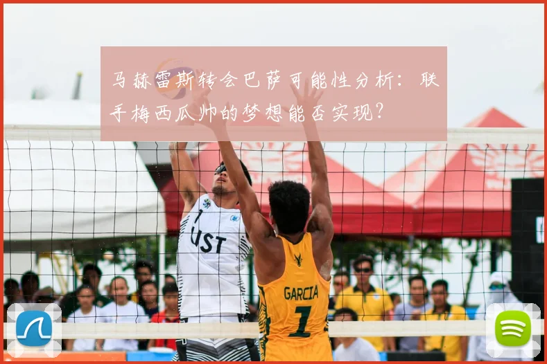 马赫雷斯转会巴萨可能性分析：联手梅西瓜帅的梦想能否实现？