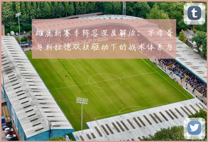 雄鹿新赛季阵容深度解读：字母哥与利拉德双核驱动下的战术体系与前景展望