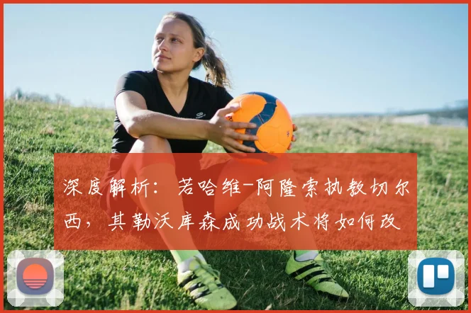 深度解析:若哈维-阿隆索执教切尔西,其勒沃库森成功战术将如何改造蓝军?